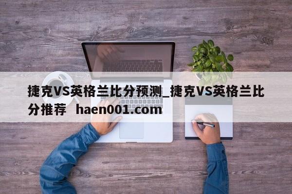 捷克VS英格兰比分预测_捷克VS英格兰比分推荐 haen001.com