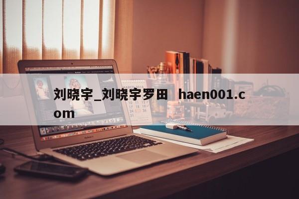 刘晓宇_刘晓宇罗田  haen001.com