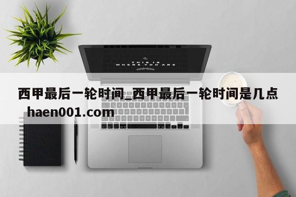 西甲最后一轮时间_西甲最后一轮时间是几点  haen001.com