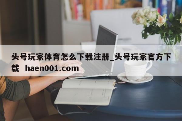 头号玩家体育怎么下载注册_头号玩家官方下载  haen001.com