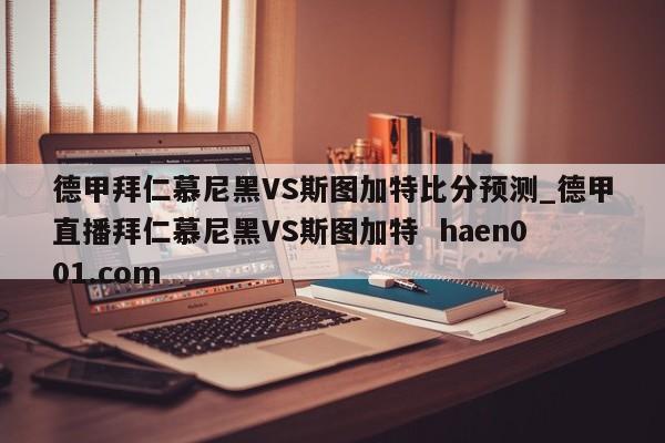 德甲拜仁慕尼黑VS斯图加特比分预测_德甲直播拜仁慕尼黑VS斯图加特  haen001.com
